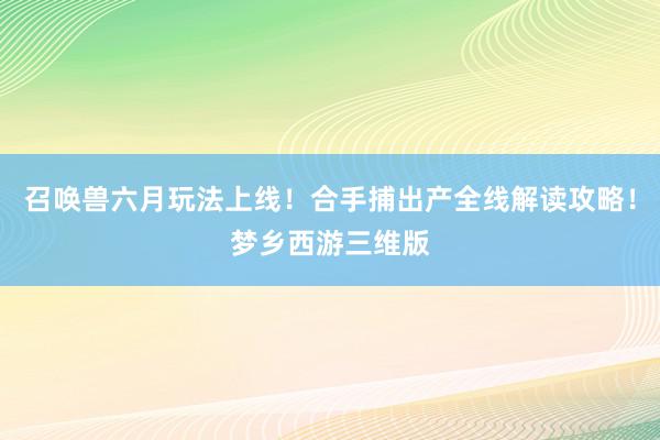 召唤兽六月玩法上线！合手捕出产全线解读攻略！梦乡西游三维版