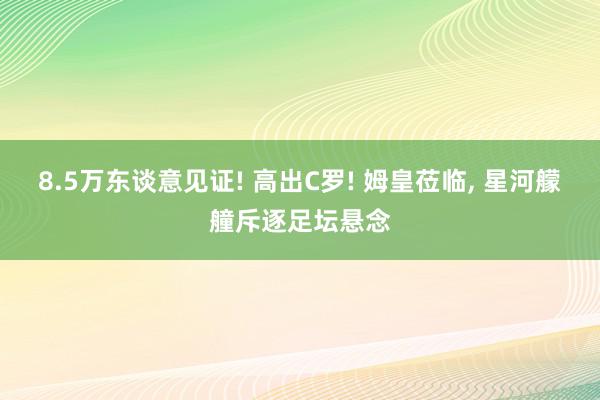 8.5万东谈意见证! 高出C罗! 姆皇莅临, 星河艨艟斥逐足坛悬念