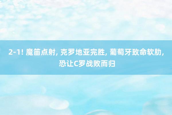 2-1! 魔笛点射, 克罗地亚完胜, 葡萄牙致命软肋, 恐让C罗战败而归