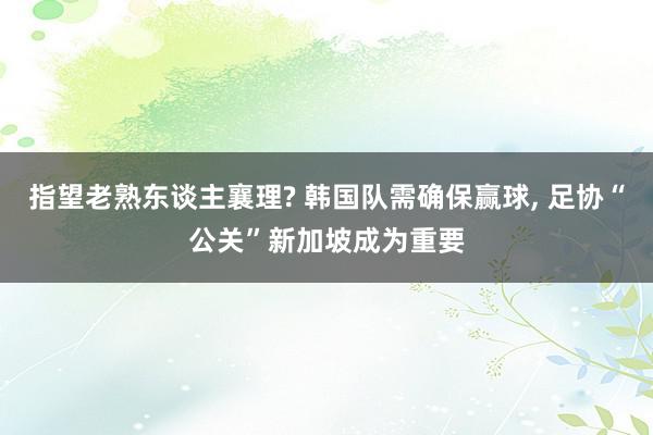 指望老熟东谈主襄理? 韩国队需确保赢球, 足协“公关”新加坡成为重要