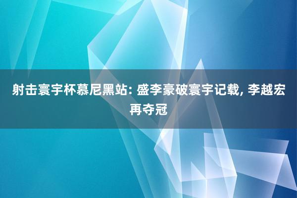 射击寰宇杯慕尼黑站: 盛李豪破寰宇记载, 李越宏再夺冠