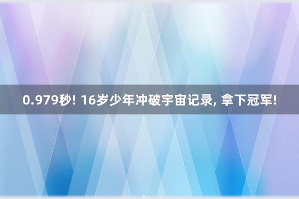 0.979秒! 16岁少年冲破宇宙记录, 拿下冠军!