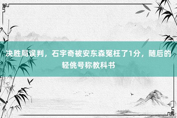 决胜局误判，石宇奇被安东森冤枉了1分，随后的轻佻号称教科书