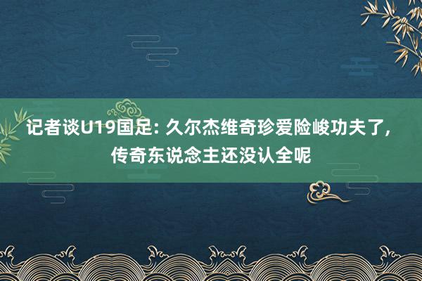 记者谈U19国足: 久尔杰维奇珍爱险峻功夫了, 传奇东说念主还没认全呢