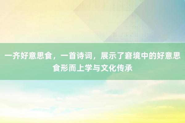 一齐好意思食，一首诗词，展示了窘境中的好意思食形而上学与文化传承