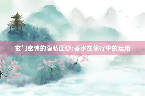 玄门密讳的隐私面纱:香水在修行中的运用