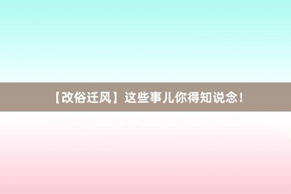 【改俗迁风】这些事儿你得知说念！