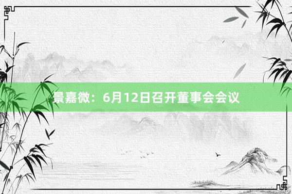 景嘉微：6月12日召开董事会会议