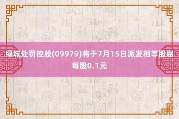 绿城处罚控股(09979)将于7月15日派发相等股息每股0.1元