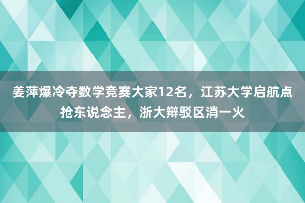 姜萍爆冷夺数学竞赛大家12名，江苏大学启航点抢东说念主，浙大辩驳区消一火