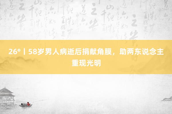 26°丨58岁男人病逝后捐献角膜，助两东说念主重现光明