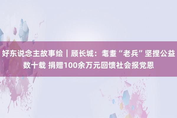 好东说念主故事绘｜顾长城：耄耋“老兵”坚捏公益数十载 捐赠100余万元回馈社会报党恩