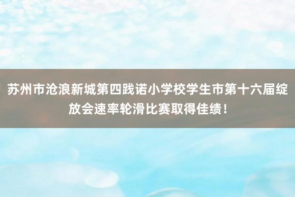 苏州市沧浪新城第四践诺小学校学生市第十六届绽放会速率轮滑比赛取得佳绩！