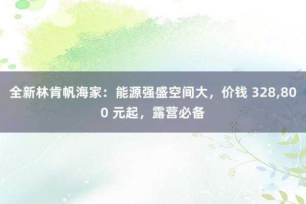 全新林肯帆海家：能源强盛空间大，价钱 328,800 元起，露营必备