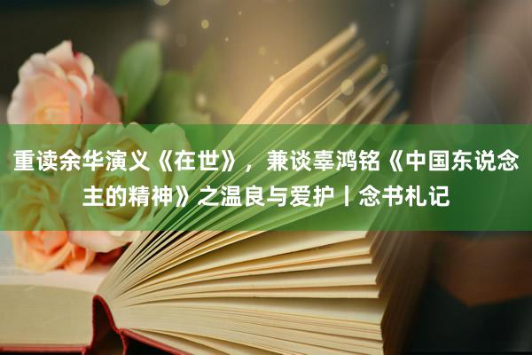 重读余华演义《在世》，兼谈辜鸿铭《中国东说念主的精神》之温良与爱护丨念书札记