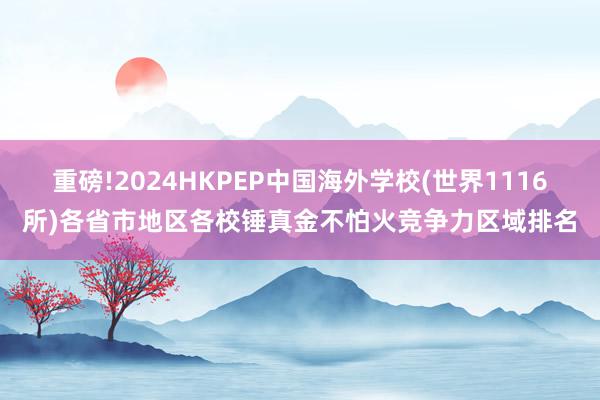 重磅!2024HKPEP中国海外学校(世界1116所)各省市地区各校锤真金不怕火竞争力区域排名