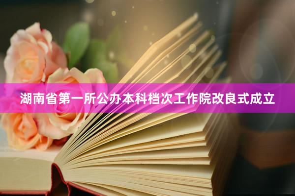 湖南省第一所公办本科档次工作院改良式成立