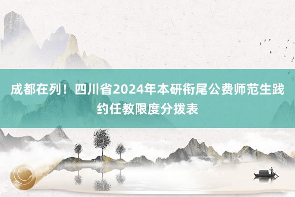 成都在列！四川省2024年本研衔尾公费师范生践约任教限度分拨表