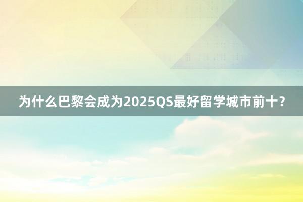 为什么巴黎会成为2025QS最好留学城市前十？