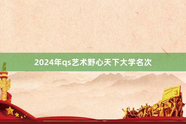 2024年qs艺术野心天下大学名次