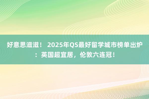 好意思滋滋！ 2025年QS最好留学城市榜单出炉：英国超宜居，伦敦六连冠！