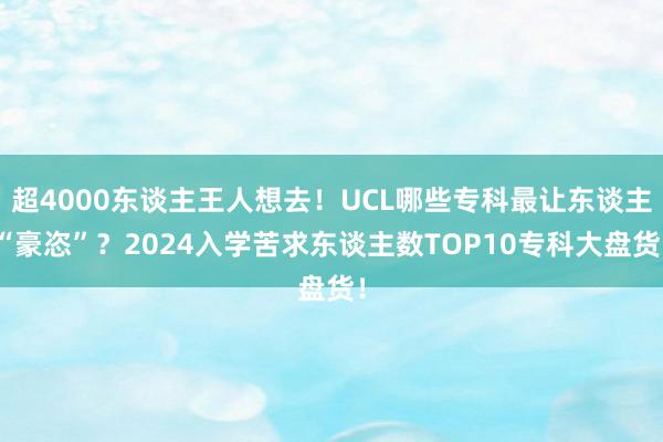 超4000东谈主王人想去！UCL哪些专科最让东谈主“豪恣”？2024入学苦求东谈主数TOP10专科大盘货！