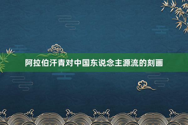 阿拉伯汗青对中国东说念主源流的刻画