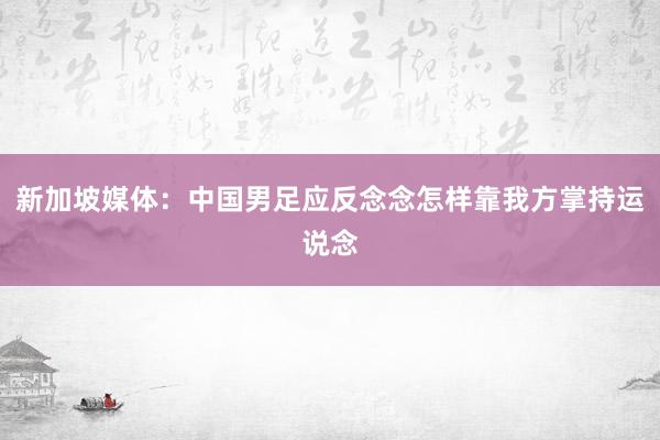 新加坡媒体：中国男足应反念念怎样靠我方掌持运说念