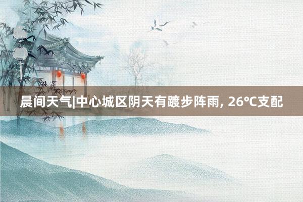 晨间天气|中心城区阴天有踱步阵雨, 26℃支配