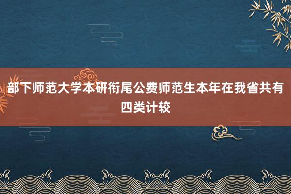 部下师范大学本研衔尾公费师范生本年在我省共有四类计较