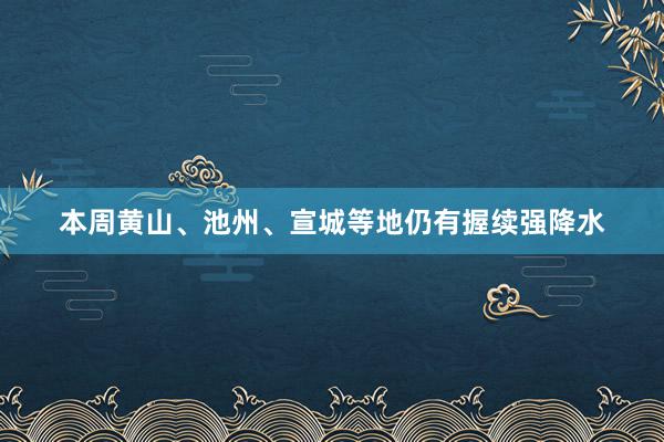 本周黄山、池州、宣城等地仍有握续强降水