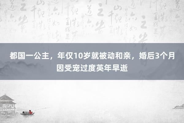 都国一公主，年仅10岁就被动和亲，婚后3个月因受宠过度英年早逝