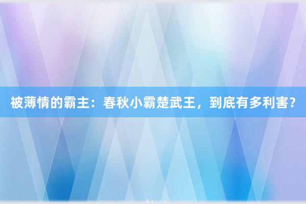 被薄情的霸主：春秋小霸楚武王，到底有多利害？