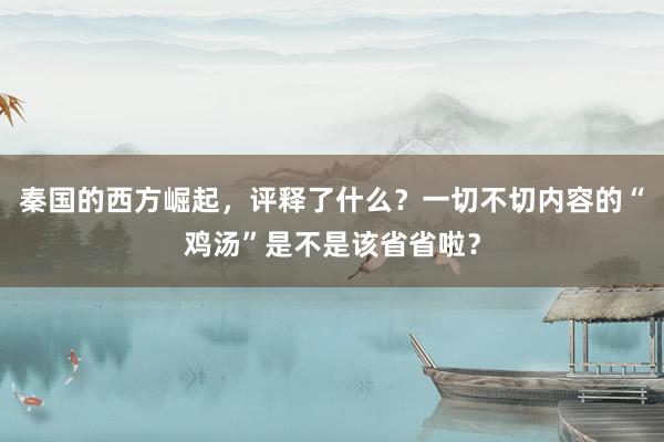 秦国的西方崛起，评释了什么？一切不切内容的“鸡汤”是不是该省省啦？