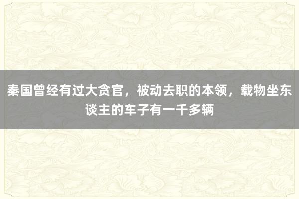 秦国曾经有过大贪官，被动去职的本领，载物坐东谈主的车子有一千多辆