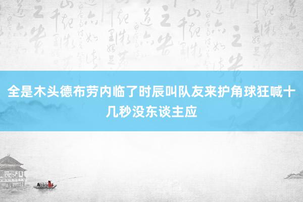 全是木头德布劳内临了时辰叫队友来护角球狂喊十几秒没东谈主应