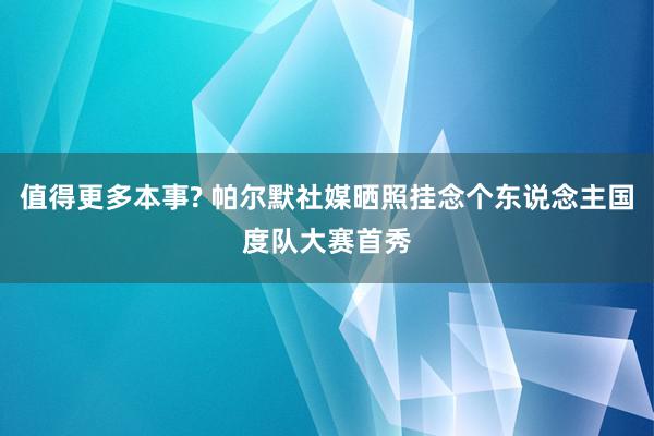 值得更多本事? 帕尔默社媒晒照挂念个东说念主国度队大赛首秀