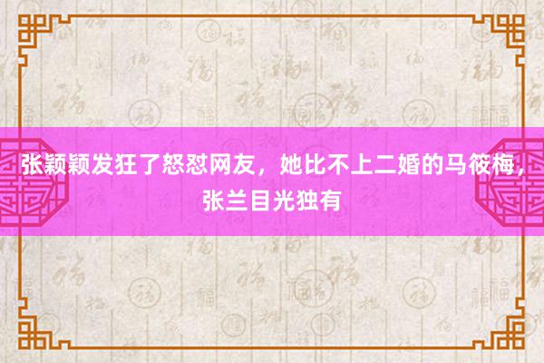 张颖颖发狂了怒怼网友，她比不上二婚的马筱梅，张兰目光独有