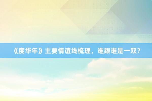 《度华年》主要情谊线梳理，谁跟谁是一双？