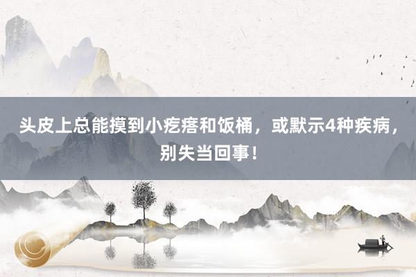 头皮上总能摸到小疙瘩和饭桶，或默示4种疾病，别失当回事！