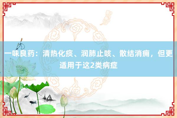 一味良药：清热化痰、润肺止咳、散结消痈，但更适用于这2类病症