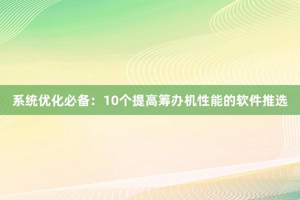 系统优化必备：10个提高筹办机性能的软件推选