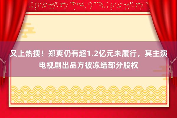 又上热搜！郑爽仍有超1.2亿元未履行，其主演电视剧出品方被冻结部分股权