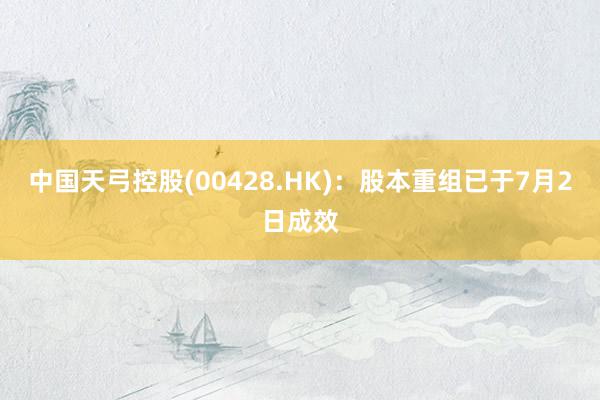 中国天弓控股(00428.HK)：股本重组已于7月2日成效