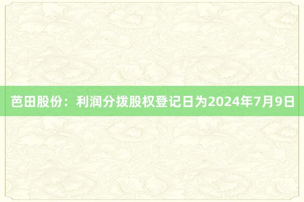 芭田股份：利润分拨股权登记日为2024年7月9日