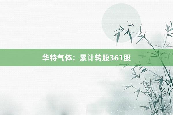 华特气体：累计转股361股