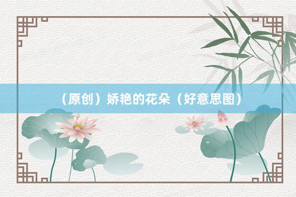 （原创）娇艳的花朵（好意思图）