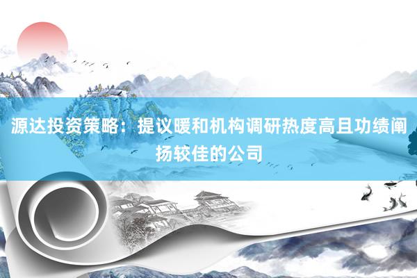 源达投资策略：提议暖和机构调研热度高且功绩阐扬较佳的公司