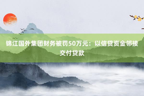 锦江国外集团财务被罚50万元：以信贷资金邻接交付贷款