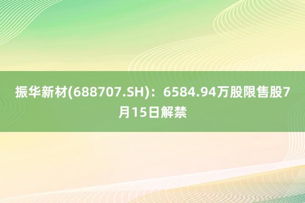 振华新材(688707.SH)：6584.94万股限售股7月15日解禁